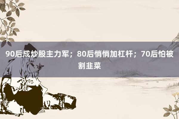 90后成炒股主力军；80后悄悄加杠杆；70后怕被割韭菜