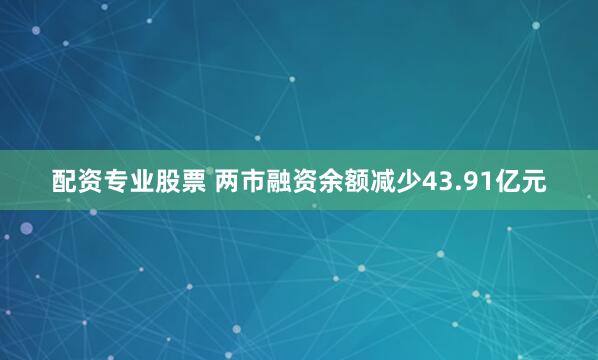 配资专业股票 两市融资余额减少43.91亿元