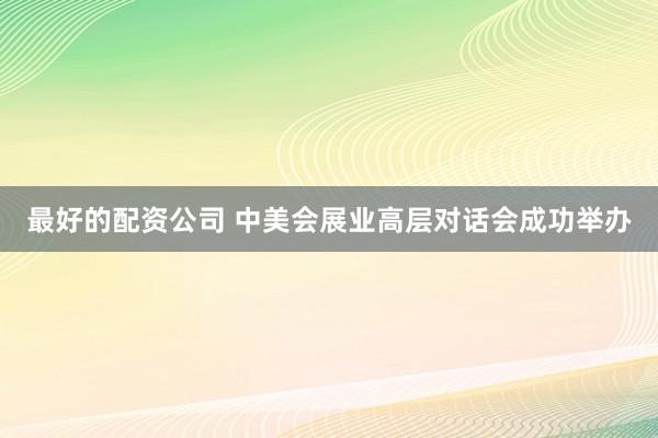 最好的配资公司 中美会展业高层对话会成功举办