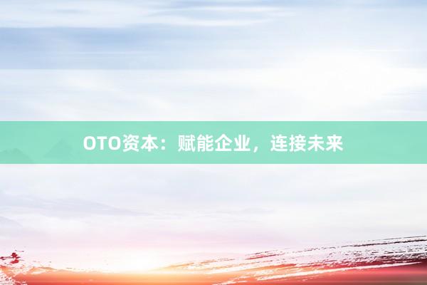 OTO资本：赋能企业，连接未来