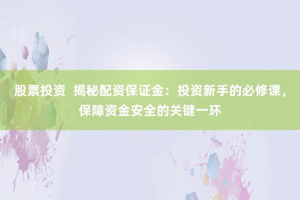 股票投资  揭秘配资保证金：投资新手的必修课，保障资金安全的关键一环
