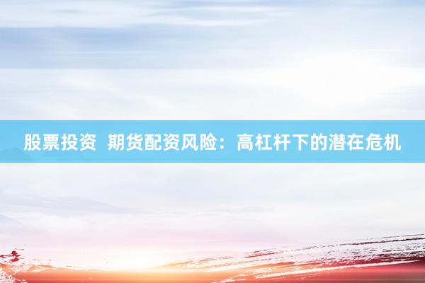 股票投资  期货配资风险：高杠杆下的潜在危机