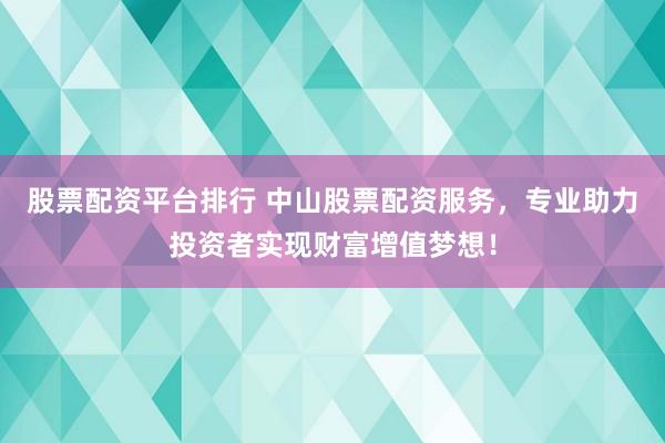 股票配资平台排行 中山股票配资服务，专业助力投资者实现财富增值梦想！