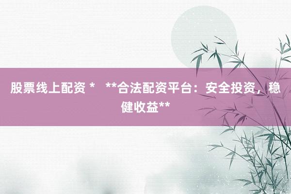 股票线上配资 *   **合法配资平台：安全投资，稳健收益**