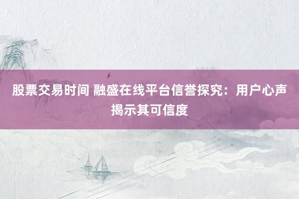 股票交易时间 融盛在线平台信誉探究：用户心声揭示其可信度
