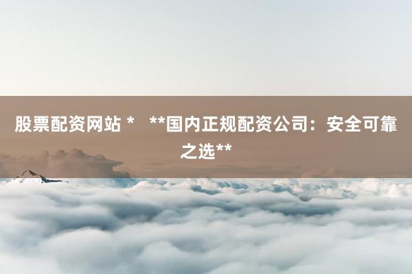 股票配资网站 *   **国内正规配资公司：安全可靠之选**