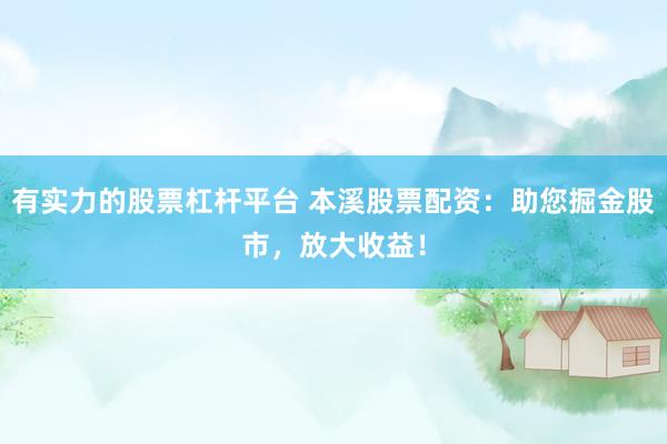 有实力的股票杠杆平台 本溪股票配资：助您掘金股市，放大收益！