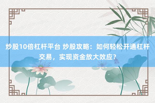 炒股10倍杠杆平台 炒股攻略：如何轻松开通杠杆交易，实现资金放大效应？