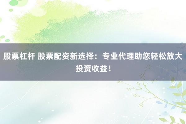 股票杠杆 股票配资新选择：专业代理助您轻松放大投资收益！
