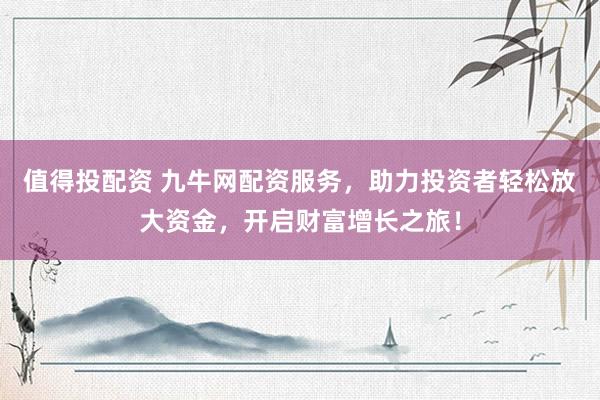 值得投配资 九牛网配资服务，助力投资者轻松放大资金，开启财富增长之旅！