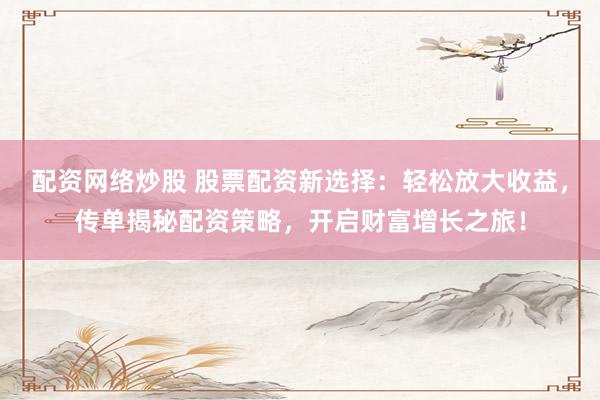 配资网络炒股 股票配资新选择：轻松放大收益，传单揭秘配资策略，开启财富增长之旅！