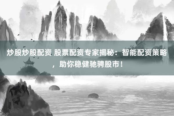 炒股炒股配资 股票配资专家揭秘：智能配资策略，助你稳健驰骋股市！