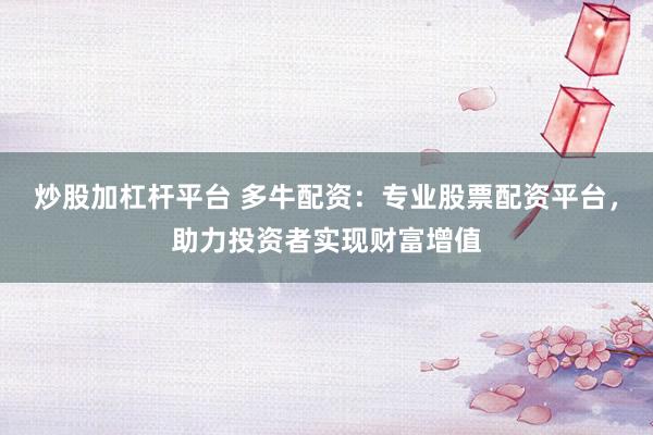 炒股加杠杆平台 多牛配资：专业股票配资平台，助力投资者实现财富增值