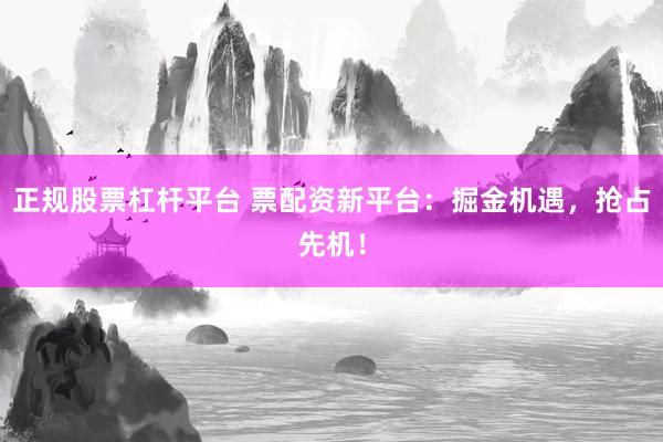 正规股票杠杆平台 票配资新平台：掘金机遇，抢占先机！