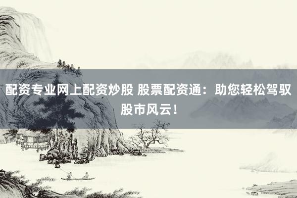 配资专业网上配资炒股 股票配资通：助您轻松驾驭股市风云！