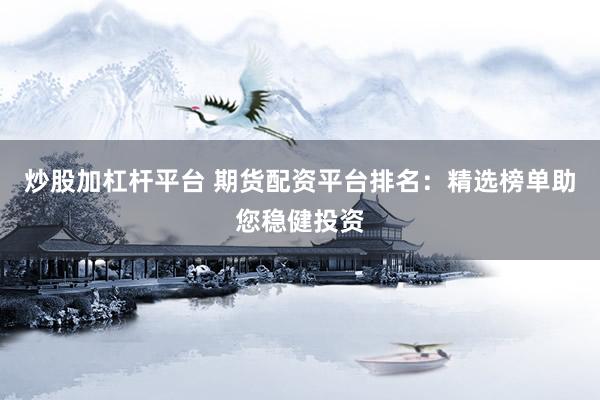 炒股加杠杆平台 期货配资平台排名：精选榜单助您稳健投资