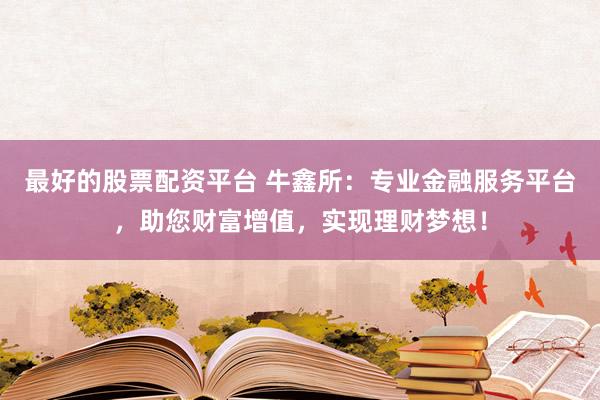 最好的股票配资平台 牛鑫所：专业金融服务平台，助您财富增值，实现理财梦想！