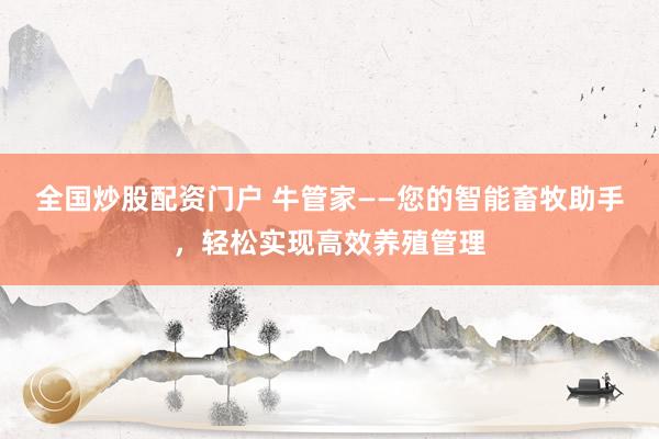全国炒股配资门户 牛管家——您的智能畜牧助手，轻松实现高效养殖管理