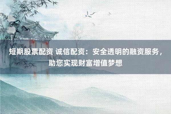 短期股票配资 诚信配资：安全透明的融资服务，助您实现财富增值梦想