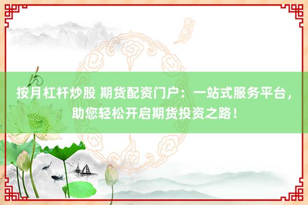 按月杠杆炒股 期货配资门户：一站式服务平台，助您轻松开启期货投资之路！