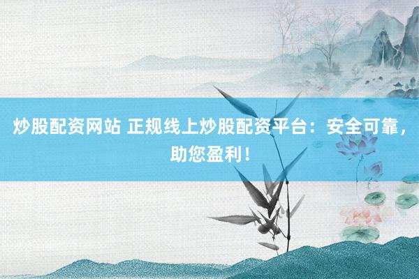 炒股配资网站 正规线上炒股配资平台：安全可靠，助您盈利！