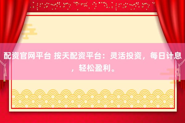 配资官网平台 按天配资平台：灵活投资，每日计息，轻松盈利。