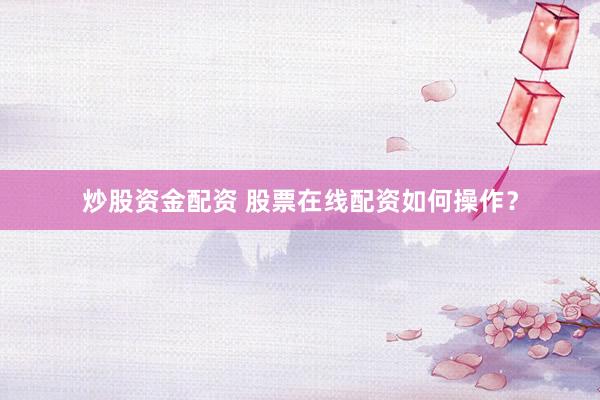 炒股资金配资 股票在线配资如何操作？