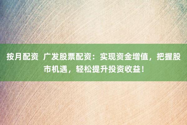 按月配资  广发股票配资：实现资金增值，把握股市机遇，轻松提升投资收益！
