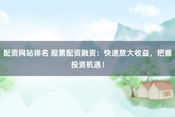 配资网站排名 股票配资融资：快速放大收益，把握投资机遇！