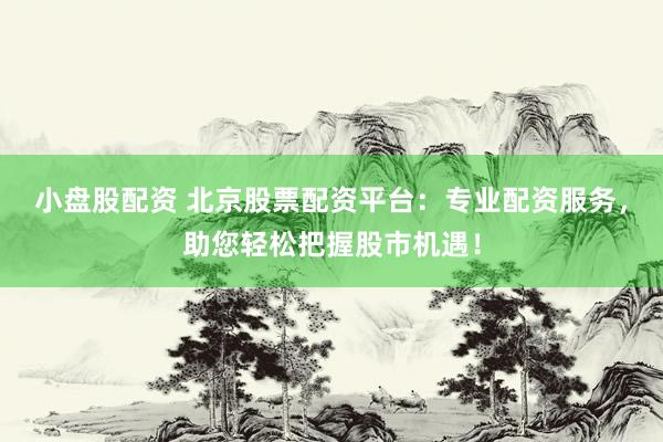 小盘股配资 北京股票配资平台：专业配资服务，助您轻松把握股市机遇！