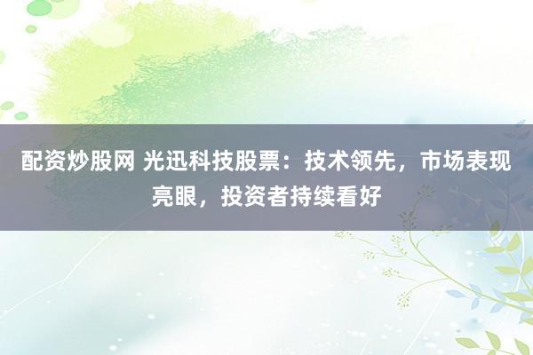 配资炒股网 光迅科技股票：技术领先，市场表现亮眼，投资者持续看好