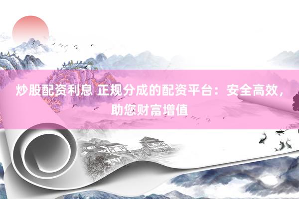 炒股配资利息 正规分成的配资平台：安全高效，助您财富增值