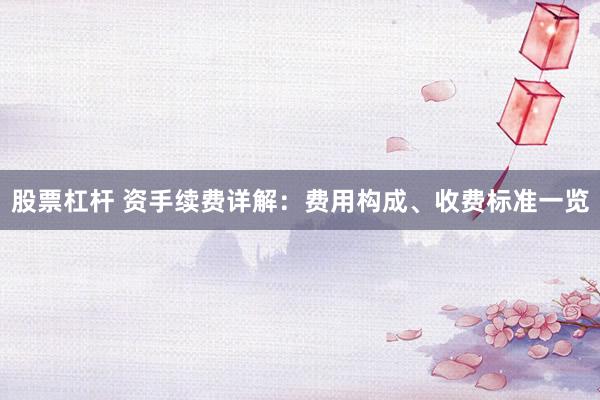 股票杠杆 资手续费详解：费用构成、收费标准一览