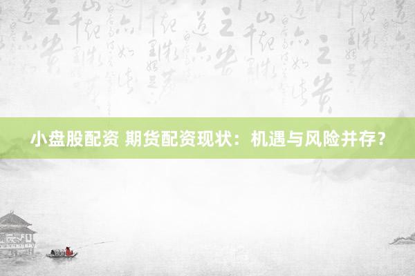 小盘股配资 期货配资现状：机遇与风险并存？