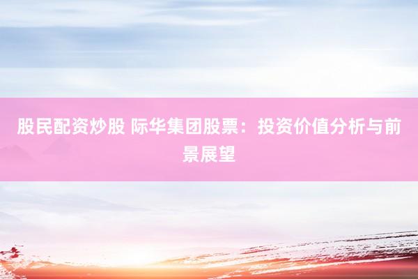 股民配资炒股 际华集团股票：投资价值分析与前景展望