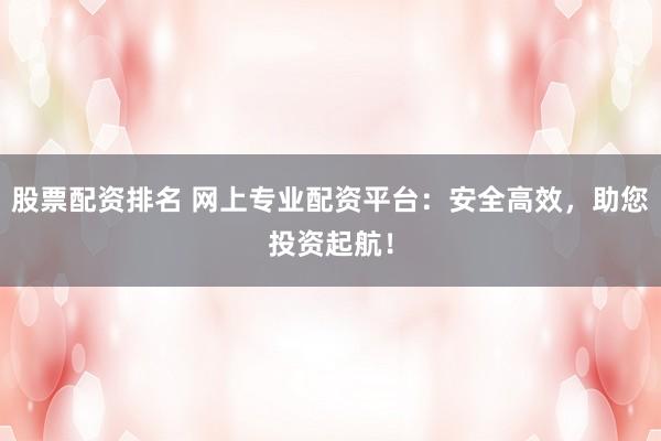 股票配资排名 网上专业配资平台：安全高效，助您投资起航！