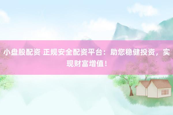 小盘股配资 正规安全配资平台：助您稳健投资，实现财富增值！