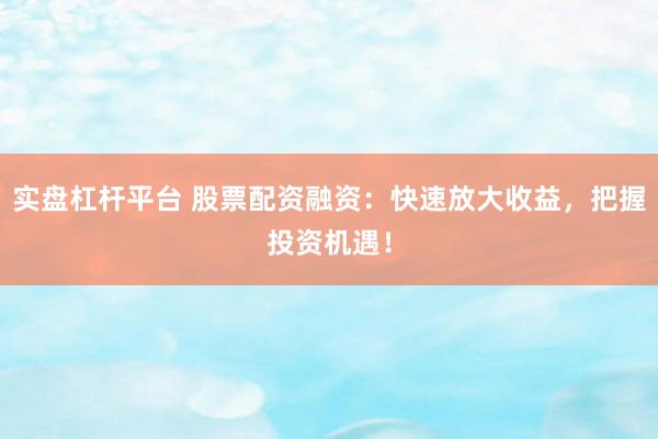 实盘杠杆平台 股票配资融资：快速放大收益，把握投资机遇！