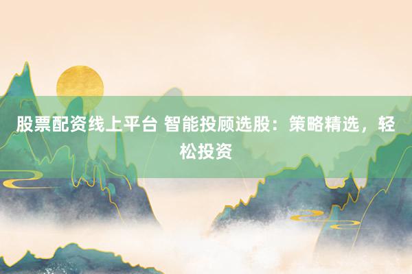 股票配资线上平台 智能投顾选股：策略精选，轻松投资
