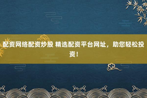 配资网络配资炒股 精选配资平台网址，助您轻松投资！