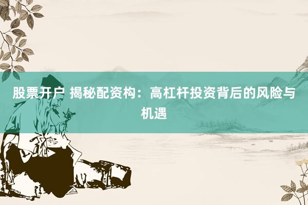 股票开户 揭秘配资构：高杠杆投资背后的风险与机遇