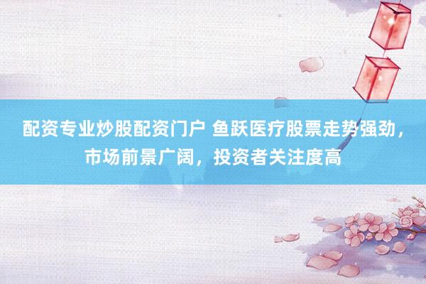 配资专业炒股配资门户 鱼跃医疗股票走势强劲，市场前景广阔，投资者关注度高