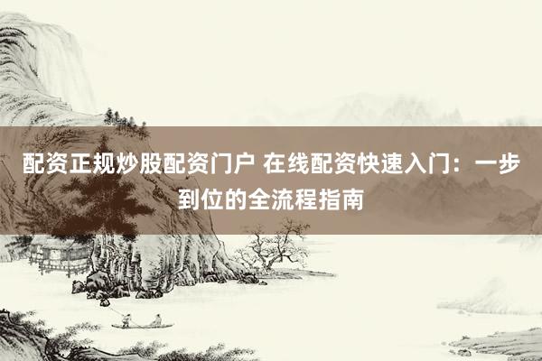 配资正规炒股配资门户 在线配资快速入门：一步到位的全流程指南