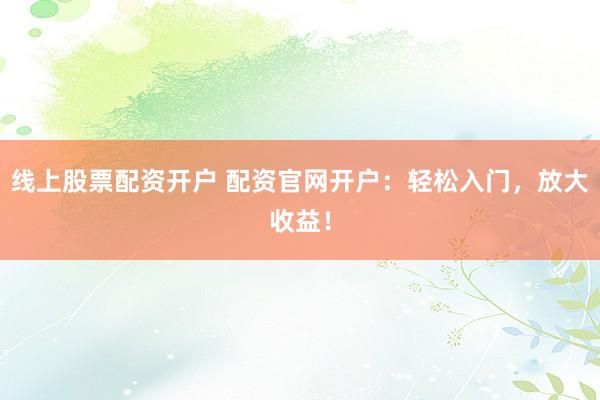 线上股票配资开户 配资官网开户：轻松入门，放大收益！