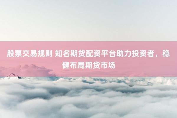 股票交易规则 知名期货配资平台助力投资者，稳健布局期货市场