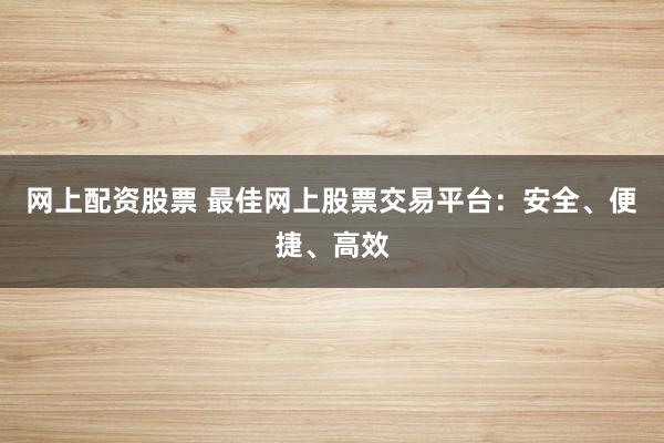 网上配资股票 最佳网上股票交易平台：安全、便捷、高效