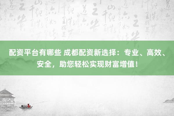 配资平台有哪些 成都配资新选择：专业、高效、安全，助您轻松实现财富增值！