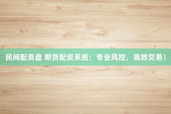 民间配资盘 期货配资系统：专业风控，高效交易！