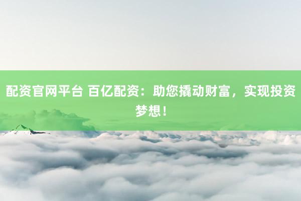 配资官网平台 百亿配资：助您撬动财富，实现投资梦想！