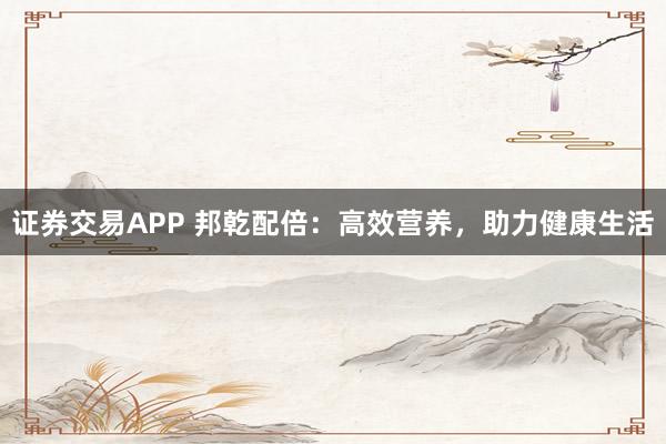 证券交易APP 邦乾配倍：高效营养，助力健康生活